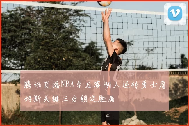 腾讯直播NBA季后赛湖人逆转勇士詹姆斯关键三分锁定胜局