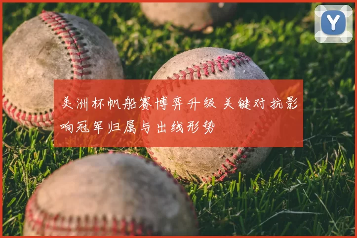 美洲杯帆船赛博弈升级 关键对抗影响冠军归属与出线形势