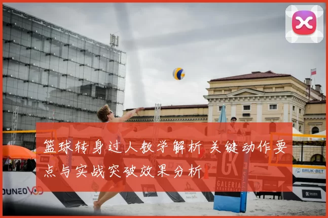 篮球转身过人教学解析 关键动作要点与实战突破效果分析