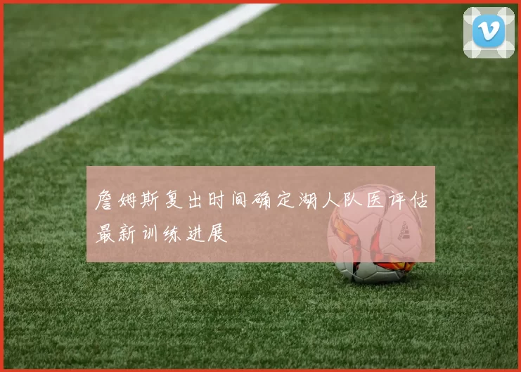 詹姆斯复出时间确定湖人队医评估最新训练进展