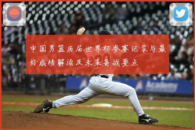 中国男篮历届世界杯参赛记录与最好成绩解读及未来备战要点