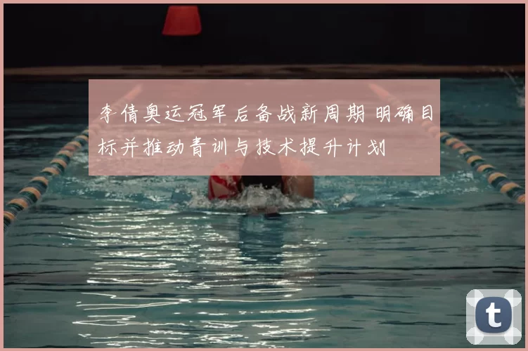 李倩奥运冠军后备战新周期 明确目标并推动青训与技术提升计划