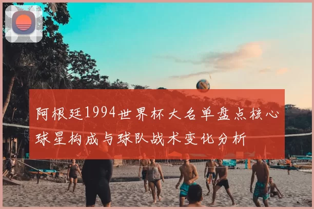 阿根廷1994世界杯大名单盘点核心球星构成与球队战术变化分析