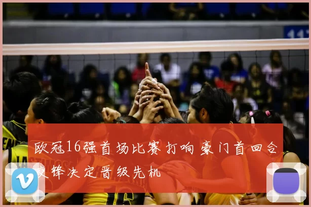 欧冠16强首场比赛打响 豪门首回合交锋决定晋级先机