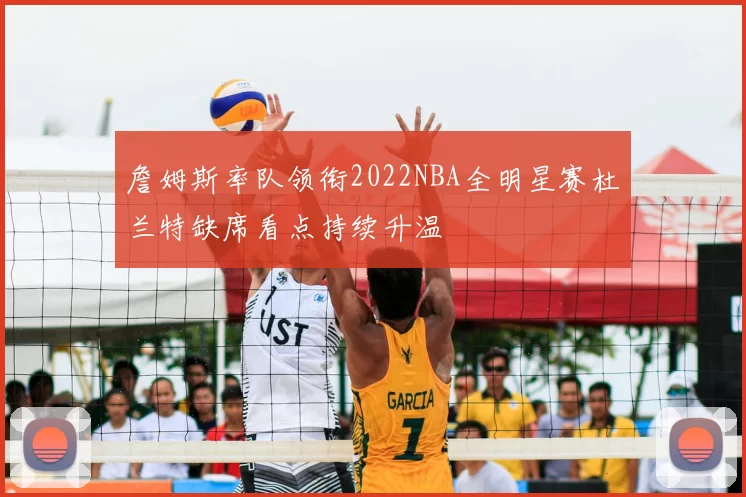 詹姆斯率队领衔2022NBA全明星赛杜兰特缺席看点持续升温