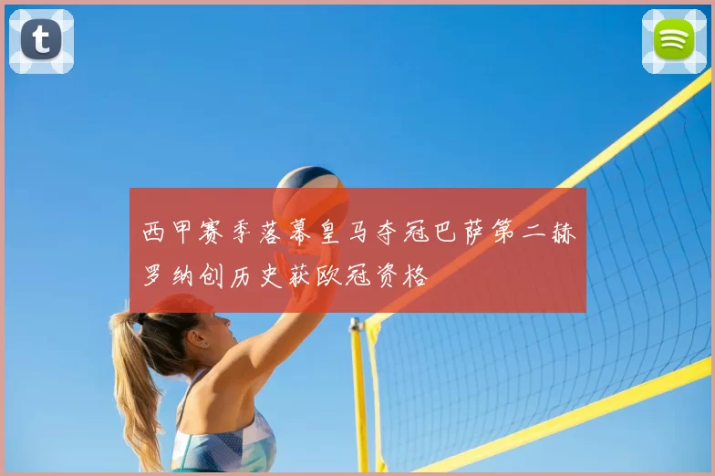 西甲赛季落幕皇马夺冠巴萨第二赫罗纳创历史获欧冠资格