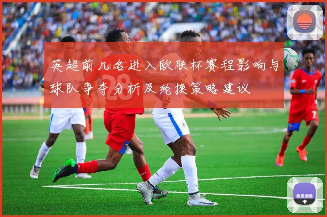 英超前几名进入欧联杯赛程影响与球队争夺分析及轮换策略建议