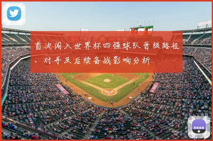 首次闯入世界杯四强球队晋级路径、对手及后续备战影响分析