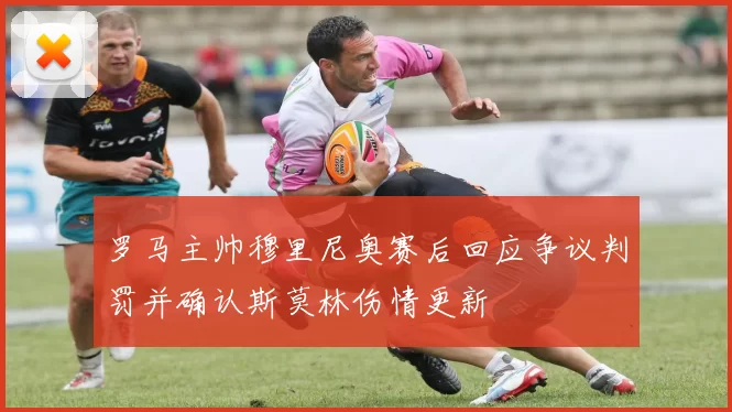 罗马主帅穆里尼奥赛后回应争议判罚并确认斯莫林伤情更新