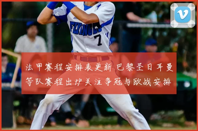 法甲赛程安排表更新 巴黎圣日耳曼等队赛程出炉关注争冠与欧战安排